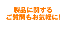 製品に関するご質問もお気軽に！